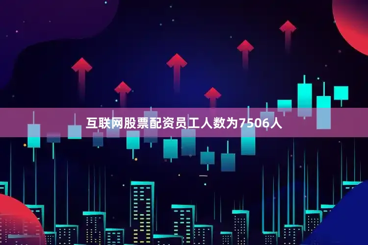 互联网股票配资员工人数为7506人