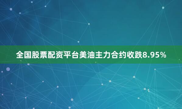 全国股票配资平台美油主力合约收跌8.95%