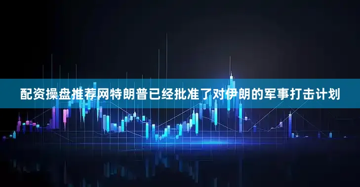 配资操盘推荐网特朗普已经批准了对伊朗的军事打击计划