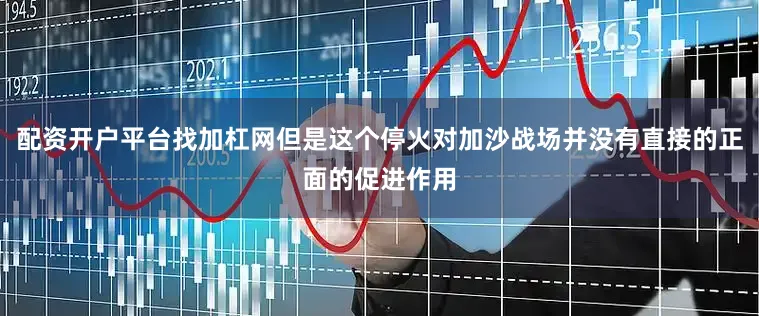 配资开户平台找加杠网但是这个停火对加沙战场并没有直接的正面的促进作用