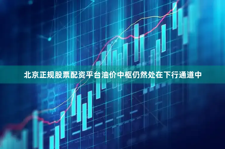 北京正规股票配资平台油价中枢仍然处在下行通道中
