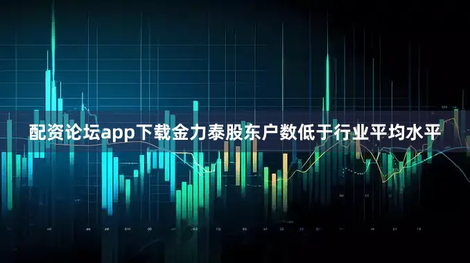 配资论坛app下载金力泰股东户数低于行业平均水平