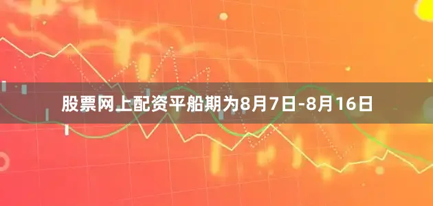 股票网上配资平船期为8月7日-8月16日