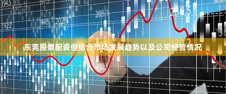 东莞股票配资但结合市场发展趋势以及公司经营情况