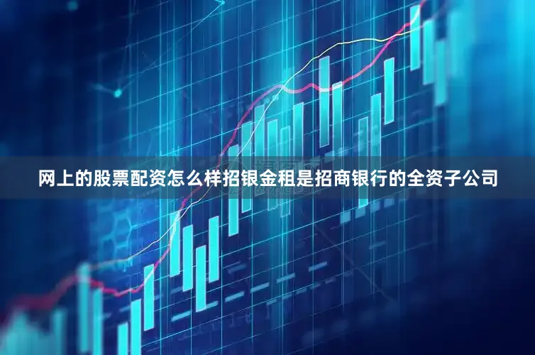 网上的股票配资怎么样招银金租是招商银行的全资子公司