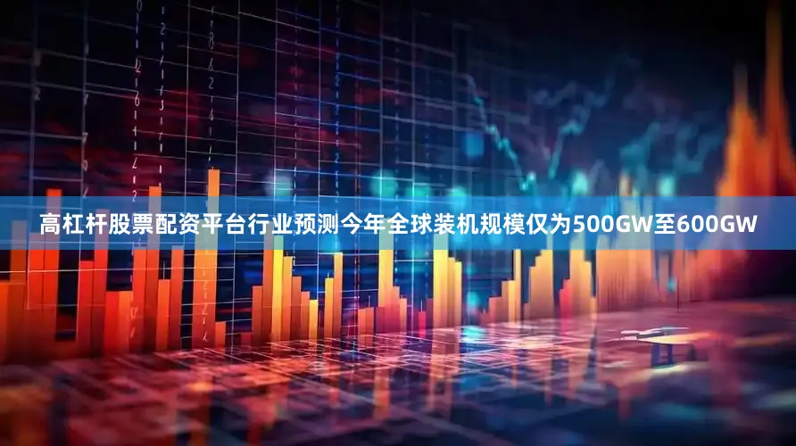 高杠杆股票配资平台行业预测今年全球装机规模仅为500GW至600GW