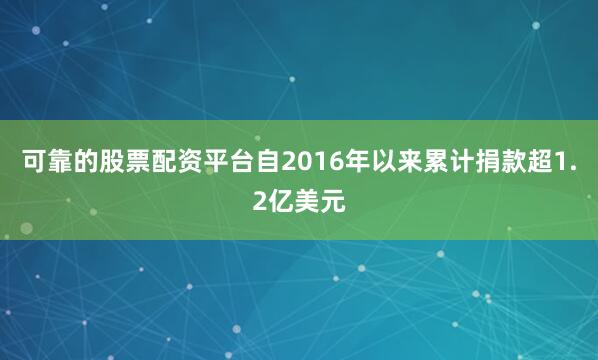 可靠的股票配资平台自2016年以来累计捐款超1.2亿美元