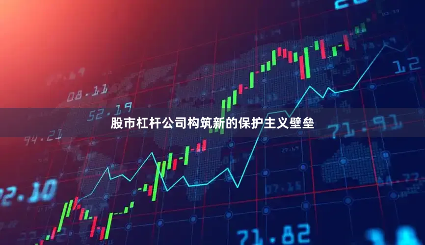 股市杠杆公司构筑新的保护主义壁垒