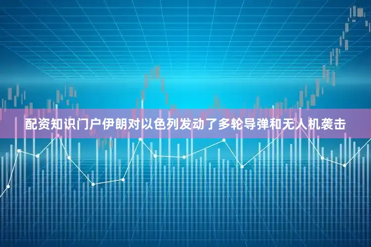 配资知识门户伊朗对以色列发动了多轮导弹和无人机袭击