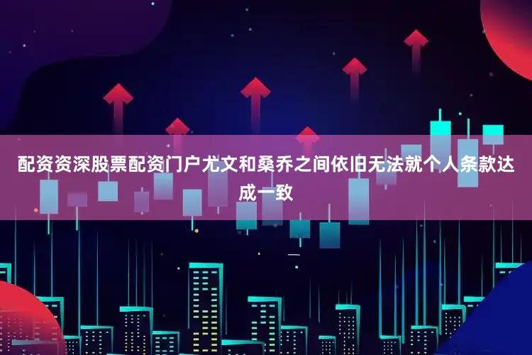 配资资深股票配资门户尤文和桑乔之间依旧无法就个人条款达成一致