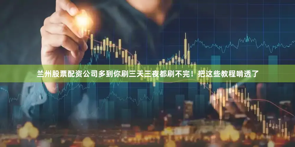 兰州股票配资公司多到你刷三天三夜都刷不完！把这些教程啃透了