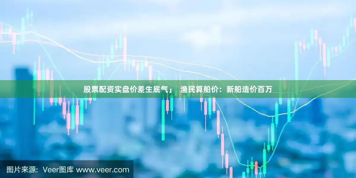 股票配资实盘价差生底气」  渔民算船价：新船造价百万