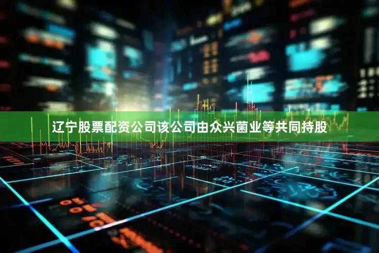 辽宁股票配资公司该公司由众兴菌业等共同持股