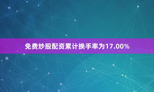 免费炒股配资累计换手率为17.00%