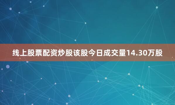线上股票配资炒股该股今日成交量14.30万股