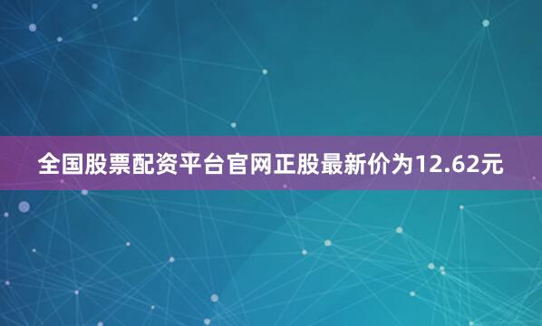 全国股票配资平台官网正股最新价为12.62元