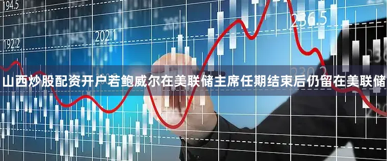山西炒股配资开户若鲍威尔在美联储主席任期结束后仍留在美联储