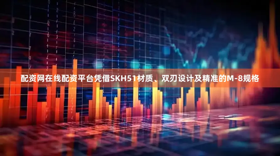 配资网在线配资平台凭借SKH51材质、双刃设计及精准的M-8规格