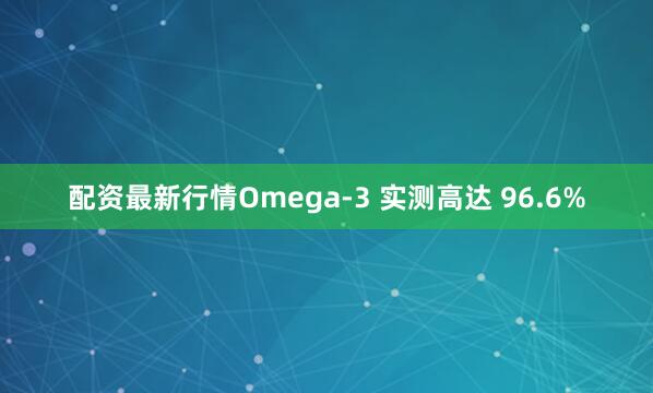 配资最新行情Omega-3 实测高达 96.6%