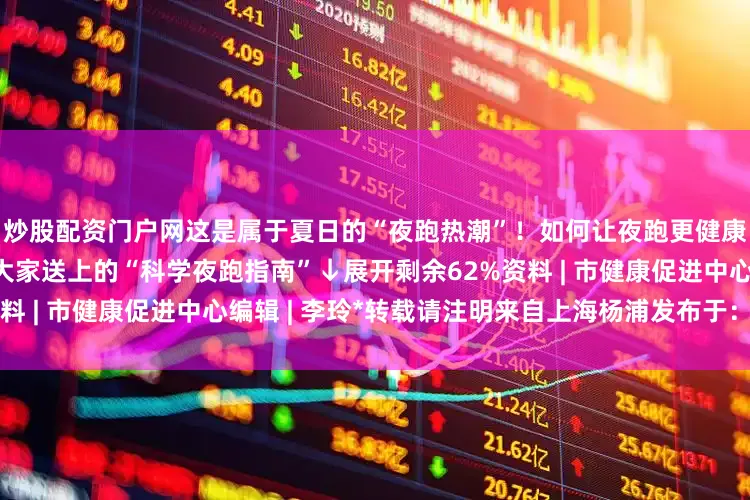 炒股配资门户网这是属于夏日的“夜跑热潮”！如何让夜跑更健康？来看市健康促进中心为大家送上的“科学夜跑指南”↓展开剩余62%资料 | 市健康促进中心编辑 | 李玲*转载请注明来自上海杨浦发布于：上海市