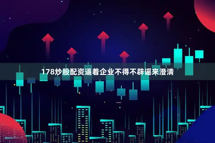 178炒股配资逼着企业不得不辟谣来澄清