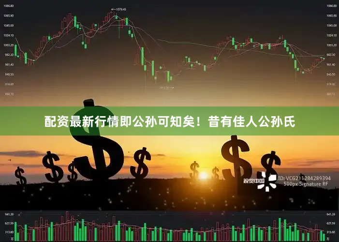配资最新行情即公孙可知矣！昔有佳人公孙氏