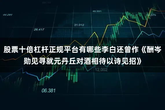 股票十倍杠杆正规平台有哪些李白还曾作《酬岑勋见寻就元丹丘对酒相待以诗见招》