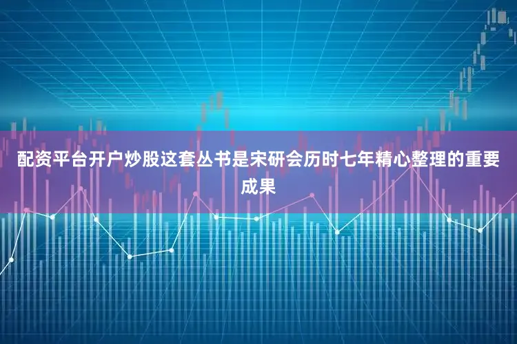 配资平台开户炒股这套丛书是宋研会历时七年精心整理的重要成果